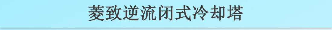 菱致冷却装备有限公司逆流闭式冷却塔